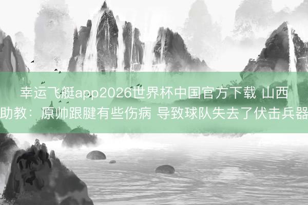 幸运飞艇app2026世界杯中国官方下载 山西助教：原帅跟腱有些伤病 导致球队失去了伏击兵器