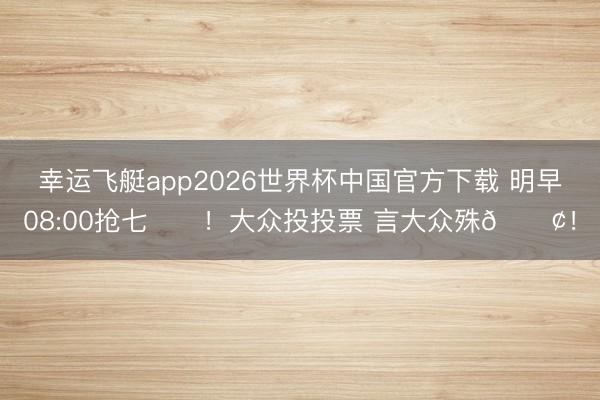 幸运飞艇app2026世界杯中国官方下载 明早08:00抢七⏰️!大众投投票 言大众殊📢!