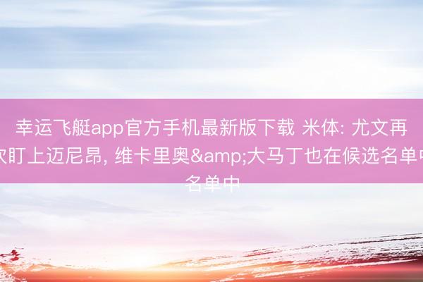 幸运飞艇app官方手机最新版下载 米体: 尤文再次盯上迈尼昂, 维卡里奥&大马丁也在候选名单中