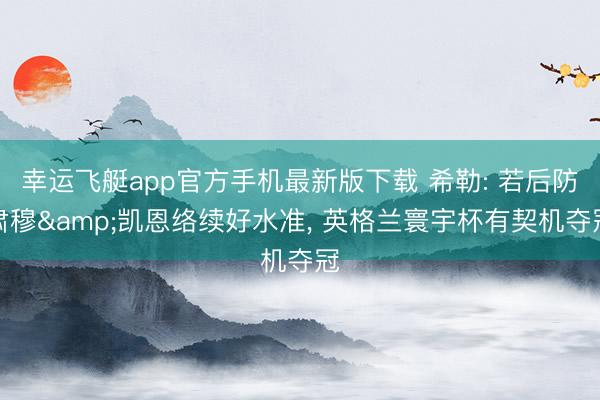 幸运飞艇app官方手机最新版下载 希勒: 若后防肃穆&凯恩络续好水准， 英格兰寰宇杯有契机夺冠