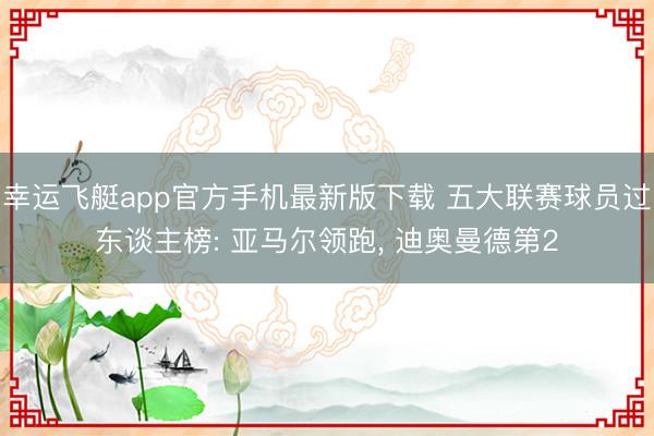 幸运飞艇app官方手机最新版下载 五大联赛球员过东谈主榜: 亚马尔领跑， 迪奥曼德第2
