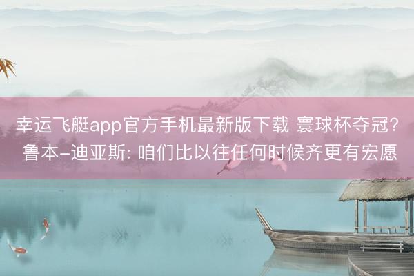 幸运飞艇app官方手机最新版下载 寰球杯夺冠? 鲁本-迪亚斯: 咱们比以往任何时候齐更有宏愿