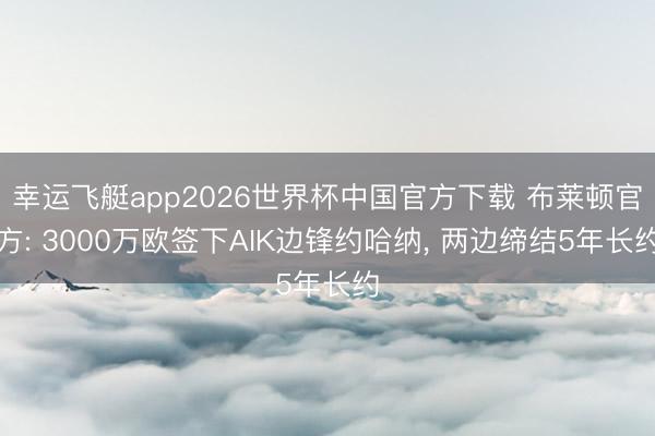 幸运飞艇app2026世界杯中国官方下载 布莱顿官方: 3000万欧签下AIK边锋约哈纳， 两边缔结5年长约