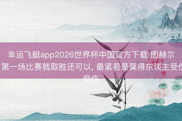 幸运飞艇app2026世界杯中国官方下载 图赫尔: 第一场比赛就取胜还可以， 最紧若是莫得东谈主受伤