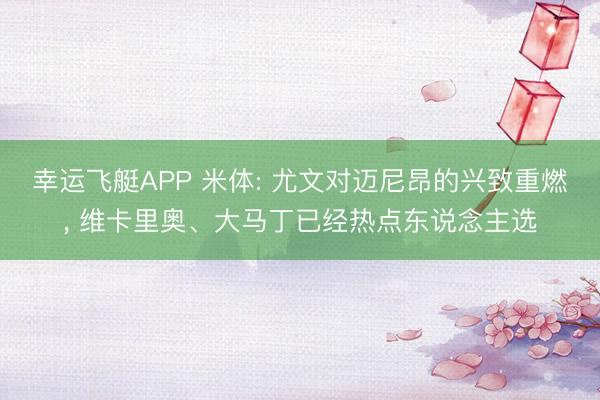 幸运飞艇APP 米体: 尤文对迈尼昂的兴致重燃, 维卡里奥、大马丁已经热点东说念主选
