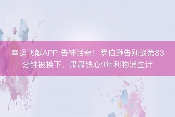 幸运飞艇APP 告神话奇!罗伯逊告别战第83分钟被换下,肃肃铁心9年利物浦生计