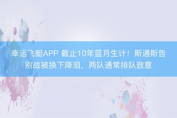 幸运飞艇APP 截止10年蓝月生计!斯通斯告别战被换下降泪,两队通常排队致意