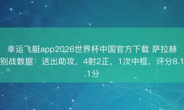 幸运飞艇app2026世界杯中国官方下载 萨拉赫告别战数据:送出助攻,4射2正,1次中框,评分8.1分