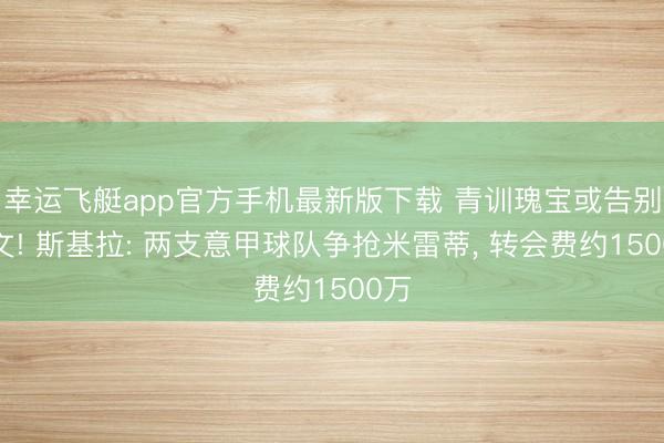 幸运飞艇app官方手机最新版下载 青训瑰宝或告别尤文! 斯基拉: 两支意甲球队争抢米雷蒂, 转会费约1500万