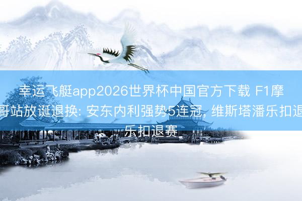 幸运飞艇app2026世界杯中国官方下载 F1摩纳哥站放诞退换: 安东内利强势5连冠, 维斯塔潘乐扣退赛