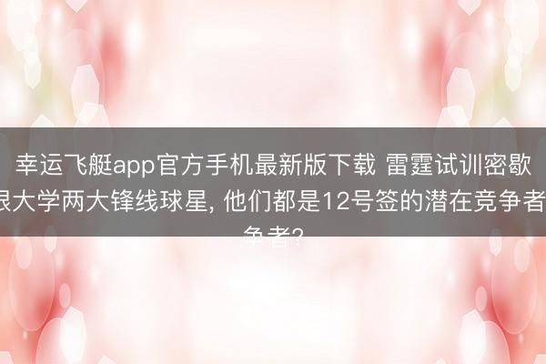 幸运飞艇app官方手机最新版下载 雷霆试训密歇根大学两大锋线球星, 他们都是12号签的潜在竞争者?