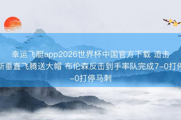 幸运飞艇app2026世界杯中国官方下载 追击！唐斯垂直飞腾送大帽 布伦森反击到手率队完成7-0打停马刺