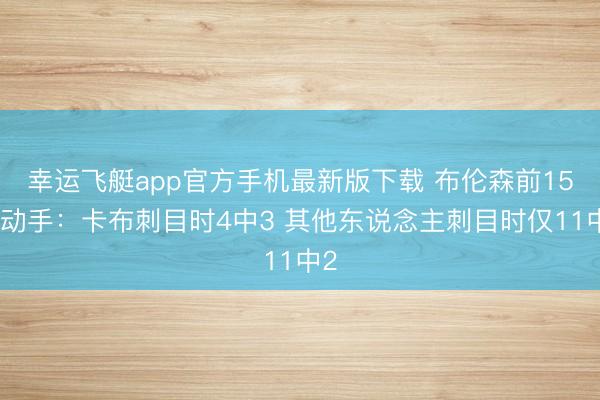 幸运飞艇app官方手机最新版下载 布伦森前15次动手:卡布刺目时4中3 其他东说念主刺目时仅11中2