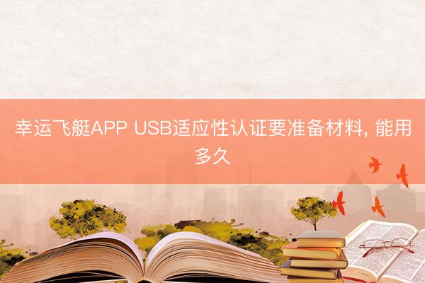 幸运飞艇APP USB适应性认证要准备材料, 能用多久