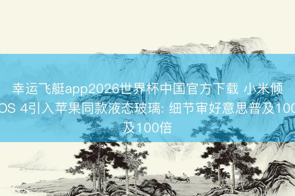 幸运飞艇app2026世界杯中国官方下载 小米倾盆OS 4引入苹果同款液态玻璃: 细节审好意思普及100倍