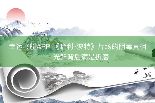 幸运飞艇APP 《哈利·波特》片场的阴毒真相:光鲜背后满是折磨