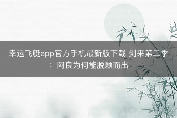 幸运飞艇app官方手机最新版下载 剑来第二季:阿良为何能脱颖而出