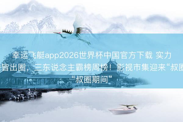 幸运飞艇app2026世界杯中国官方下载 实力派戏骨皆出圈，三东说念主霸榜周榜！影视市集迎来“叔圈期间”