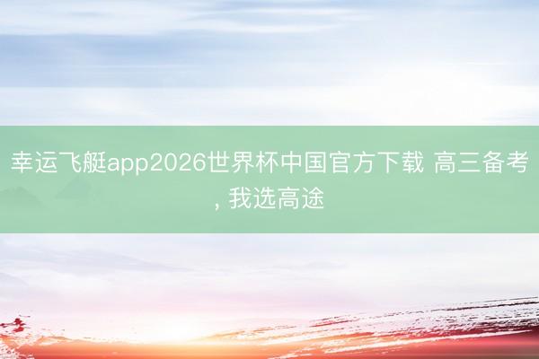 幸运飞艇app2026世界杯中国官方下载 高三备考, 我选高途