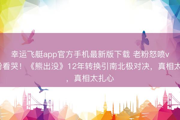 幸运飞艇app官方手机最新版下载 老粉怒喷vs新粉看哭！《熊出没》12年转换引南北极对决，真相太扎心