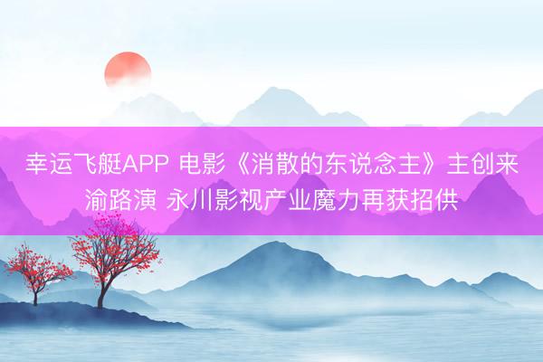 幸运飞艇APP 电影《消散的东说念主》主创来渝路演 永川影视产业魔力再获招供