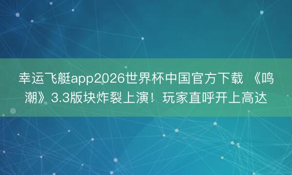 幸运飞艇app2026世界杯中国官方下载 《鸣潮》3.3版块炸裂上演！玩家直呼开上高达