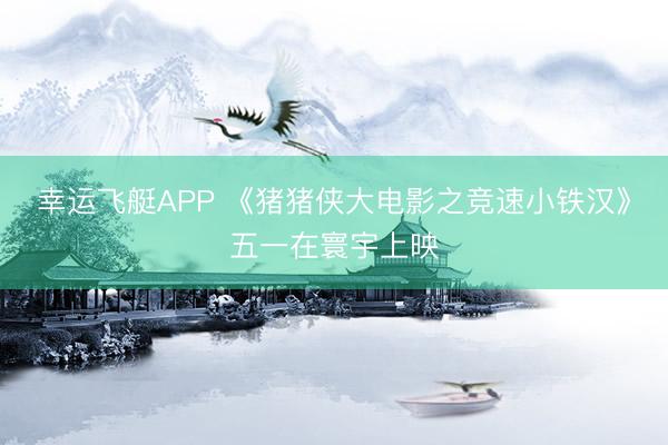 幸运飞艇APP 《猪猪侠大电影之竞速小铁汉》五一在寰宇上映