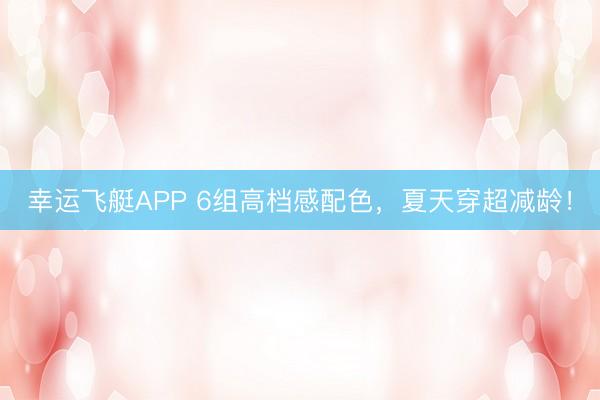 幸运飞艇APP 6组高档感配色,夏天穿超减龄!