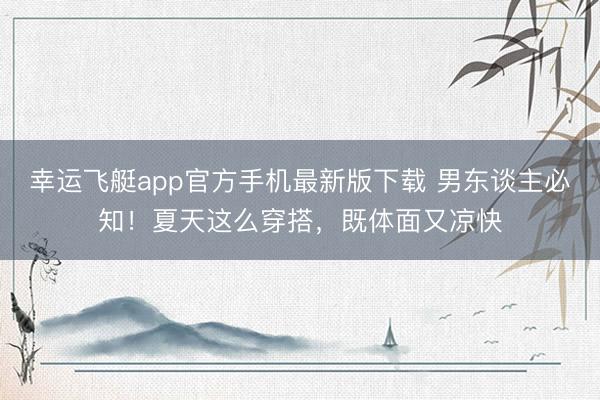 幸运飞艇app官方手机最新版下载 男东谈主必知！夏天这么穿搭，既体面又凉快