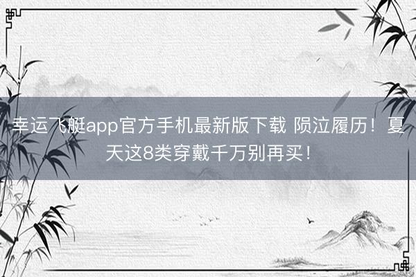 幸运飞艇app官方手机最新版下载 陨泣履历!夏天这8类穿戴千万别再买!