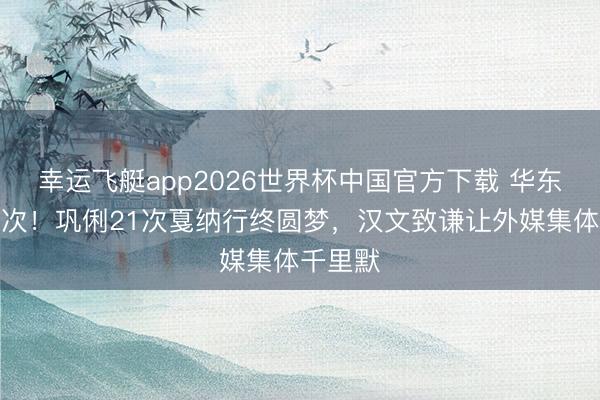 幸运飞艇app2026世界杯中国官方下载 华东谈主首次！巩俐21次戛纳行终圆梦，汉文致谦让外媒集体千里默