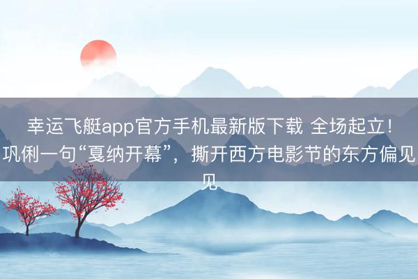 幸运飞艇app官方手机最新版下载 全场起立！巩俐一句“戛纳开幕”，撕开西方电影节的东方偏见