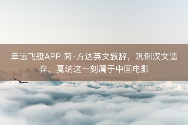 幸运飞艇APP 简·方达英文致辞，巩俐汉文遗弃，戛纳这一刻属于中国电影
