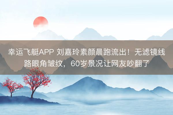 幸运飞艇APP 刘嘉玲素颜晨跑流出！无滤镜线路眼角皱纹，60岁景况让网友吵翻了
