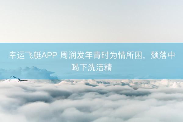 幸运飞艇APP 周润发年青时为情所困,颓落中喝下洗洁精