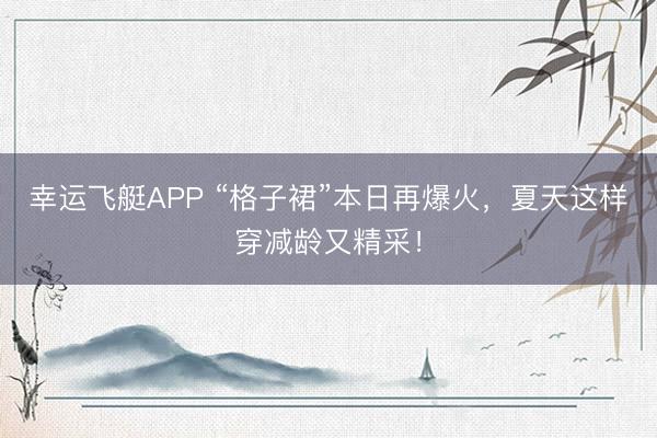 幸运飞艇APP “格子裙”本日再爆火，夏天这样穿减龄又精采！