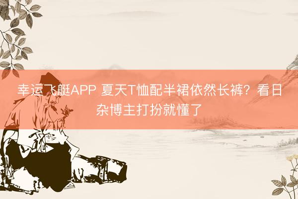 幸运飞艇APP 夏天T恤配半裙依然长裤？看日杂博主打扮就懂了