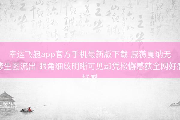 幸运飞艇app官方手机最新版下载 戚薇戛纳无修生图流出 眼角细纹明晰可见却凭松懈感获全网好感