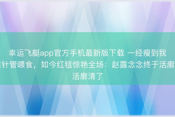 幸运飞艇app官方手机最新版下载 一经瘦到我晕靠针管喂食,如今红毯惊艳全场:赵露念念终于活廓清了