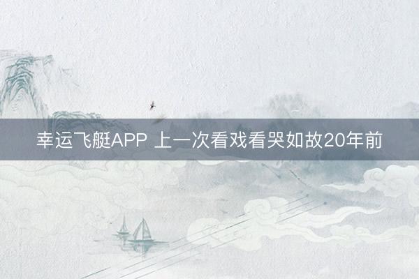 幸运飞艇APP 上一次看戏看哭如故20年前