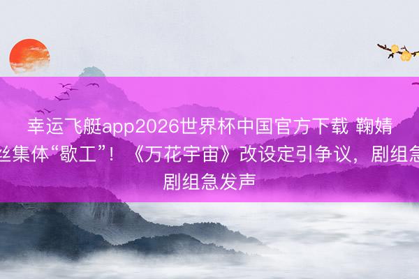 幸运飞艇app2026世界杯中国官方下载 鞠婧祎粉丝集体“歇工”！《万花宇宙》改设定引争议，剧组急发声