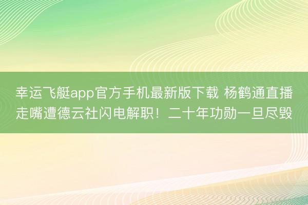 幸运飞艇app官方手机最新版下载 杨鹤通直播走嘴遭德云社闪电解职！二十年功勋一旦尽毁
