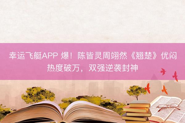 幸运飞艇APP 爆!陈皆灵周翊然《翘楚》优闷热度破万,双强逆袭封神
