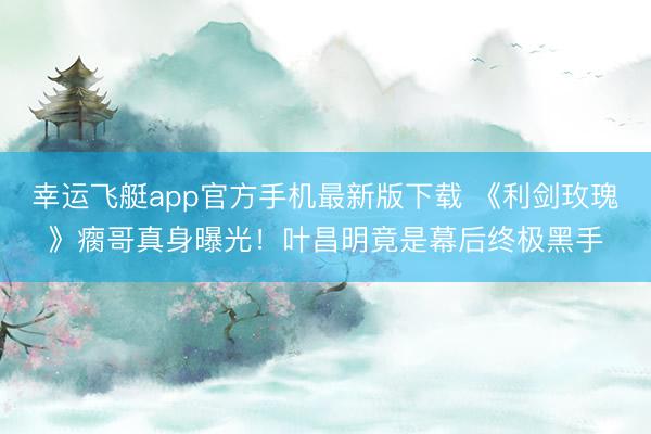 幸运飞艇app官方手机最新版下载 《利剑玫瑰》瘸哥真身曝光！叶昌明竟是幕后终极黑手