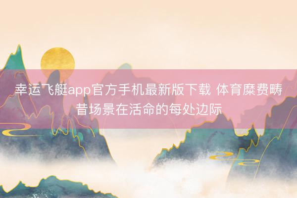 幸运飞艇app官方手机最新版下载 体育糜费畴昔场景在活命的每处边际