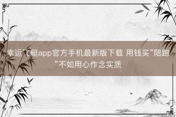 幸运飞艇app官方手机最新版下载 用钱买“陪跑”不如用心作念实质