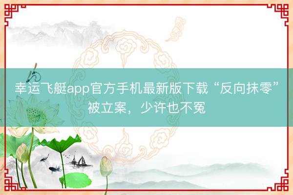 幸运飞艇app官方手机最新版下载 “反向抹零”被立案，少许也不冤