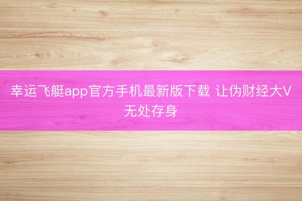 幸运飞艇app官方手机最新版下载 让伪财经大V无处存身