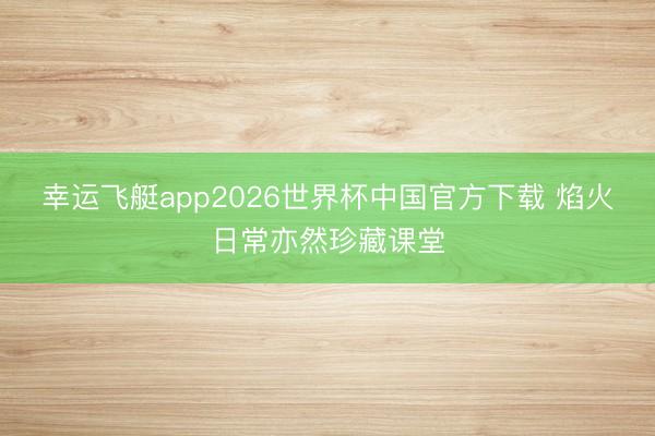 幸运飞艇app2026世界杯中国官方下载 焰火日常亦然珍藏课堂
