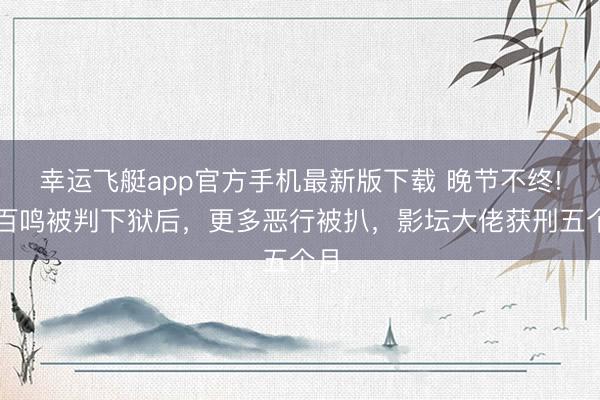 幸运飞艇app官方手机最新版下载 晚节不终!黄百鸣被判下狱后,更多恶行被扒,影坛大佬获刑五个月